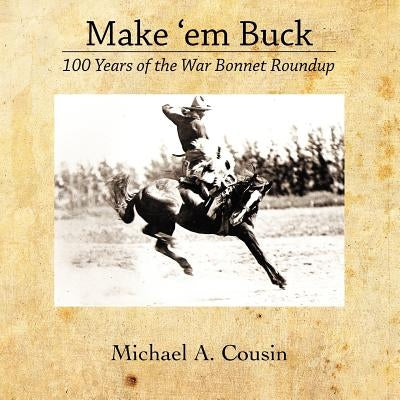 Make 'em Buck: 100 Years of the War Bonnet Roundup by Cousin, Michael A.