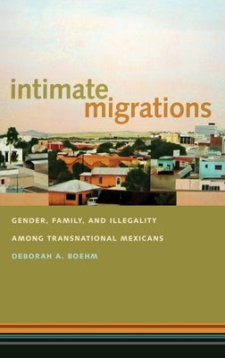 Intimate Migrations: Gender, Family, and Illegality Among Transnational Mexicans by Boehm, Deborah A.