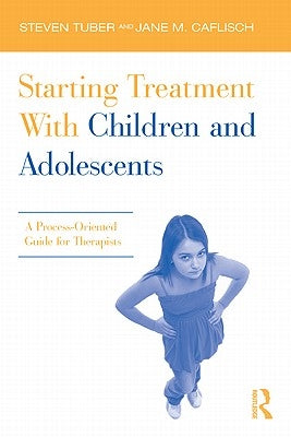 Starting Treatment With Children and Adolescents: A Process-Oriented Guide for Therapists by Tuber, Steven