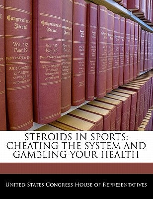 Steroids in Sports: Cheating the System and Gambling Your Health by United States Congress House of Represen