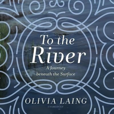 To the River: A Journey Beneath the Surface by Laing, Olivia