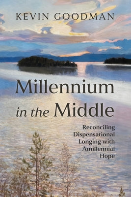 Millennium in the Middle: Reconciling Dispensational Longing with Amillennial Hope by Goodman, Kevin