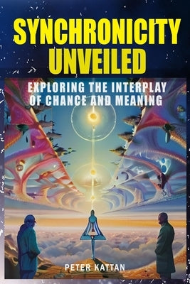Synchronicity Unveiled: Exploring the Interplay of Chance and Meaning by Kattan, Peter