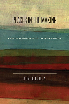 Places in the Making: A Cultural Geography of American Poetry by Cocola, Jim