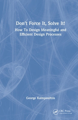 Don't Force It, Solve It!: How to Design Meaningful and Efficient Design Processes by Kalmpourtzis, George