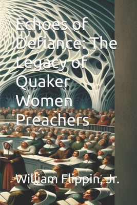 Echoes of Defiance: The Legacy of Quaker Women Preachers by Flippin, William Edward, Jr.