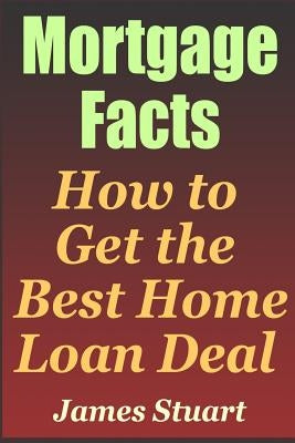 Mortgage Facts: How to Get the Best Home Loan Deal by Stuart, James