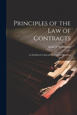 Principles of the law of Contracts: As Exhibited in Special Contractual Relations by Washburne, Israel a.