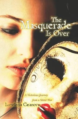 The Masquerade Is Over: A Victorious Journey from a Silent War by Casanova, Luzelenia