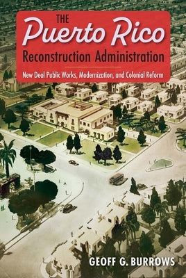 The Puerto Rico Reconstruction Administration: New Deal Public Works, Modernization, and Colonial Reform by Burrows, Geoff G.