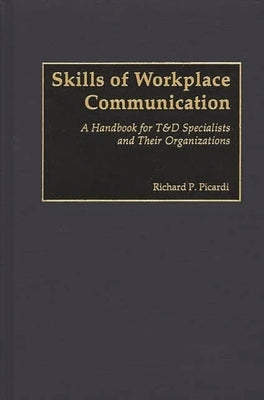Skills of Workplace Communication: A Handbook for T&D Specialists and Their Organizations by Picardi, Richard