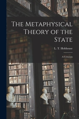 The Metaphysical Theory of the State: a Criticism by Hobhouse, L. T. (Leonard Trelawney)
