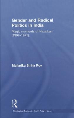 Gender and Radical Politics in India: Magic Moments of Naxalbari (1967-1975) by Sinha Roy, Mallarika