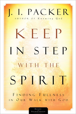 Keep in Step with the Spirit: Finding Fullness in Our Walk with God by Packer, J. I.