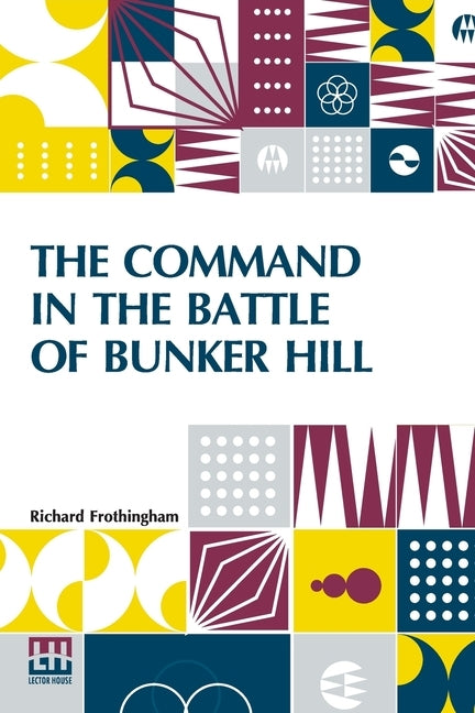 The Command In The Battle Of Bunker Hill: With A Reply To "Remarks On Frothingham's History Of The Battle, By S. Swett." by Frothingham, Richard