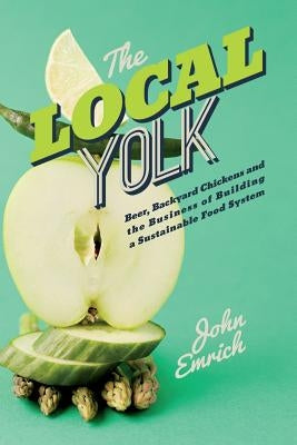 The Local Yolk: Beer, Backyard Chickens, and The Business of Building a Sustainable Food System by Emrich, John