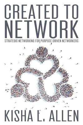 Created to Network: Strategic Networking for Purpose Driven Networkers by Allen, Kisha L.
