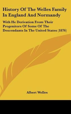History Of The Welles Family In England And Normandy: With He Derivation From Their Progenitors Of Some Of The Descendants In The United States (1876) by Welles, Albert