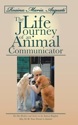 Rosina Maria Arquati: The Life Journey of an Animal Communicator: For Our Brothers and Sisters in the Animal Kingdom May We Be Truer Friends by Arquati, Rosina