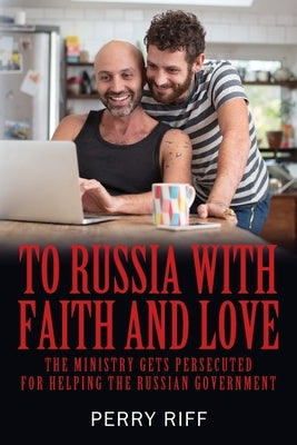 To Russia with Faith and Love: The Ministry Gets Persecuted for Helping the Russian Government by Riff, Perry