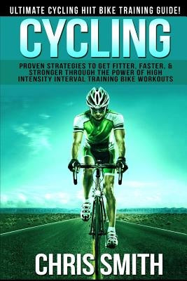 Cycling - Chris Smith: Ultimate Cycling HIIT Bike Training Guide! Proven Strategies To Get Fitter, Faster, & Stronger Through The Power Of Hi by Smith, Chris