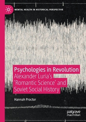 Psychologies in Revolution: Alexander Luria's 'Romantic Science' and Soviet Social History by Proctor, Hannah