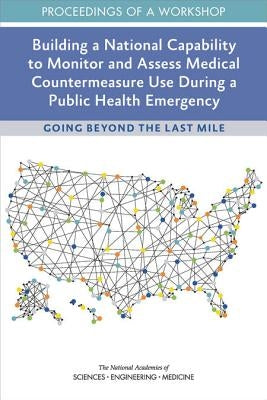 Building a National Capability to Monitor and Assess Medical Countermeasure Use During a Public Health Emergency: Going Beyond the Last Mile: Proceedi by National Academies of Sciences Engineeri