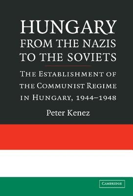 Hungary from the Nazis to the Soviets: The Establishment of the Communist Regime in Hungary, 1944-1948 by Kenez, Peter