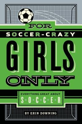 For Soccer-Crazy Girls Only: Everything Great about Soccer by Downing, Erin