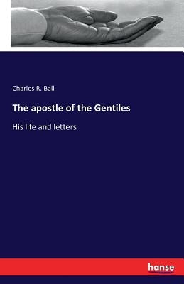 The apostle of the Gentiles: His life and letters by Ball, Charles R.
