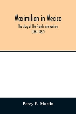 Maximilian in Mexico. The story of the French intervention (1861-1867) by F, Percy