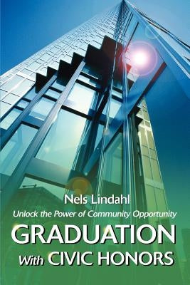 Graduation With Civic Honors: Unlock the Power of Community Opportunity by Lindahl, Nels