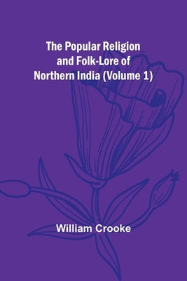 The Popular Religion and Folk-Lore of Northern India (Volume 1) by Crooke, William