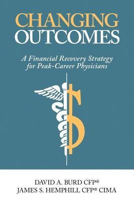 Changing Outcomes: A Financial Recovery Strategy for Peak-Career Physicians by Burd Cfp, David a.