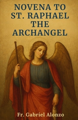 Novena to St. Raphael the Archangel: Reflections and Powerful Prayers to the Patron Saint of Travelers, Christian Marriage, Happy Meetings Nurses, and by Alonzo, Gabriel