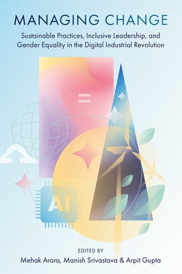 Managing Change: Sustainable Practices, Inclusive Leadership, and Gender Equality in the Digital Industrial Revolution by Arora, Mehak