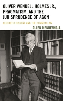 Oliver Wendell Holmes Jr., Pragmatism, and the Jurisprudence of Agon: Aesthetic Dissent and the Common Law by Mendenhall, Allen