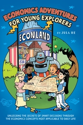 Economics Adventures for Young Explorers: Unlocking the Secrets of Smart Decisions Through the Economics Concepts Most Applicable to Daily Life by He, Jula
