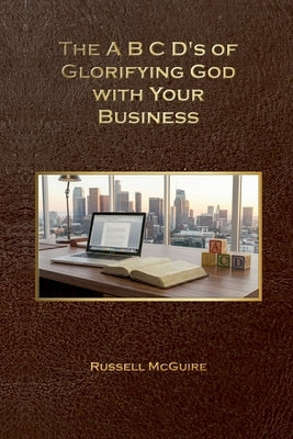 The A, B, C, D's of Glorifying God with Your Business by McGuire, Russell