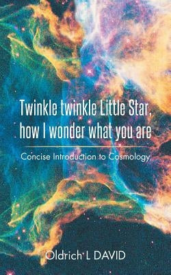 Twinkle Twinkle Little Star, How I Wonder What You Are: Concise Introduction to Cosmology by David, Oldrich L.