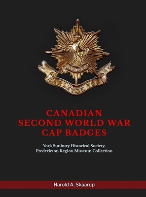 Canadian Second World War Cap Badges: York Sunbury Historical Society Fredericton Region Museum Collection by Harold a Skaarup