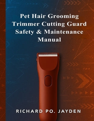 Pet Hair Grooming Trimmer Cutting Guard Safety & Maintenance Manual by Jayden, Richard Po
