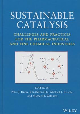 Sustainable Catalysis: Challenges and Practices for the Pharmaceutical and Fine Chemical Industries by Dunn, Peter J.