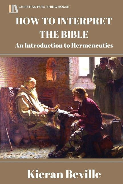 How to Interpret the Bible: An Introduction to Hermeneutics by Beville, Kieran