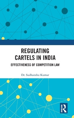 Regulating Cartels in India: Effectiveness of Competition Law by Kumar, Sudhanshu