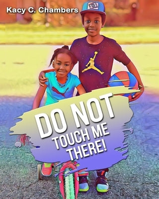 Do NOT Touch Me There!: An Important Children's Book For Staying Safe and Learning About Their Bodies. by Chambers, Kacy C.