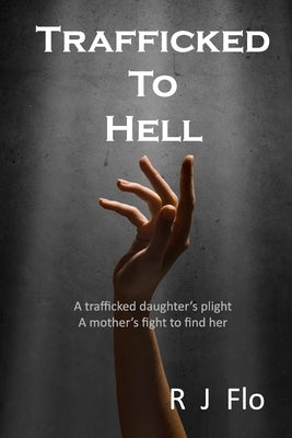 Trafficked to Hell: A trafficked daughter's plight. A mother's fight to find her by Flo, R. J.