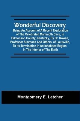 Wonderful Discovery: Being An Account Of A Recent Exploration Of The Celebrated Mammoth Cave, In Edmonson County, Kentucky, By Dr. Rowan, P by Letcher, Montgomery E.