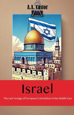 Israel: The Last Vestige of European Colonialism in the Middle East by Castor, A. a.
