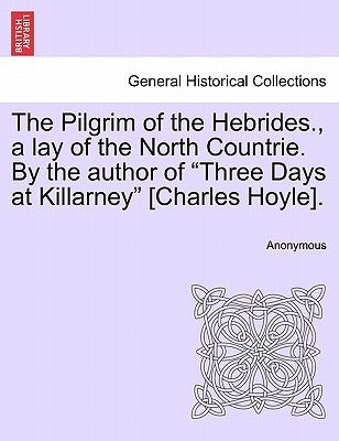 The Pilgrim of the Hebrides., a Lay of the North Countrie. by the Author of "Three Days at Killarney" [Charles Hoyle]. by Anonymous